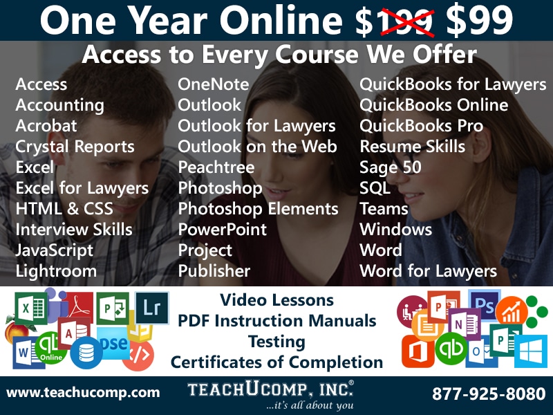 One Year Online. Regularly $199, now $99! Access to Every Course We Offer! Access, Accounting, Acrobat, Crystal Reports, excel, excel for Lawyers, HTML & CSS, Interview Skills, JavaScript, Lightroom, OneNote, Outlook, Outlook for Lawyers, Outlook on the Web, Peachtree, Photoshop, Photoshop Elements, PowerPoint, Project, Publisher, QuickBooks for Lawyers, QuickBooks Online, QuickBooks Pro, Resume Skills, Sage 50, SQL, Teams, Windows, Word, Word for Lawyers. Video Lessons, PDF Instruction Manuals, Testing, and Certificates of Completion included. www.teachucomp.com. 877-925-8080.